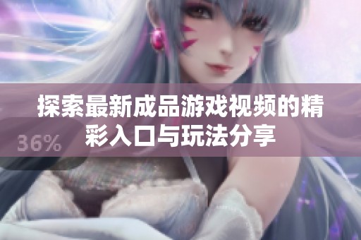 探索最新成品游戏视频的精彩入口与玩法分享
