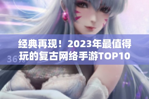 经典再现！2023年最值得玩的复古网络手游TOP10推荐