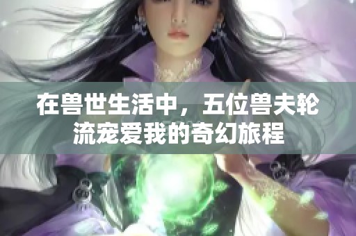在兽世生活中，五位兽夫轮流宠爱我的奇幻旅程