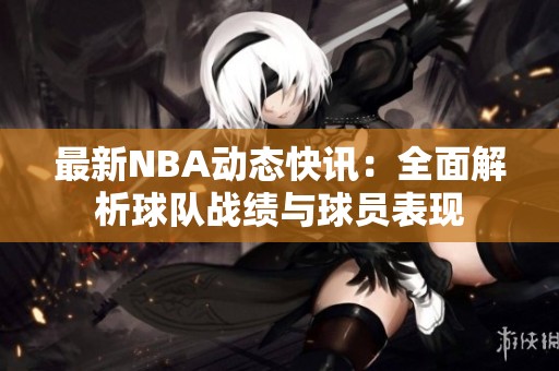 最新NBA动态快讯：全面解析球队战绩与球员表现