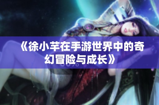 《徐小芊在手游世界中的奇幻冒险与成长》