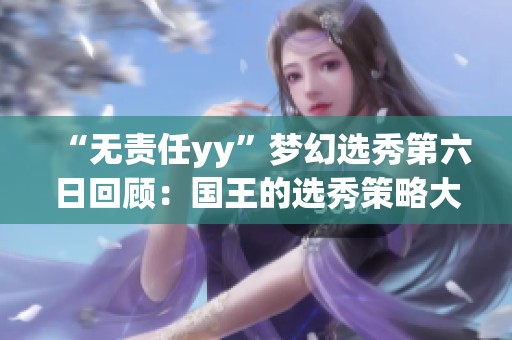 “无责任yy”梦幻选秀第六日回顾：国王的选秀策略大揭秘