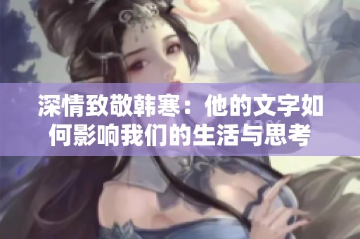 深情致敬韩寒：他的文字如何影响我们的生活与思考