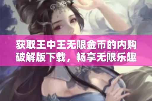获取王中王无限金币的内购破解版下载，畅享无限乐趣与游戏体验