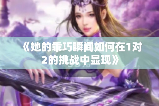 《她的乖巧瞬间如何在1对2的挑战中显现》