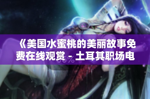 《美国水蜜桃的美丽故事免费在线观赏 - 土耳其职场电影新解读》