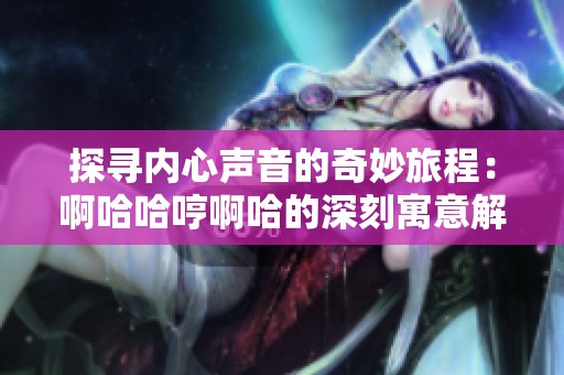 探寻内心声音的奇妙旅程：啊哈哈哼啊哈的深刻寓意解读