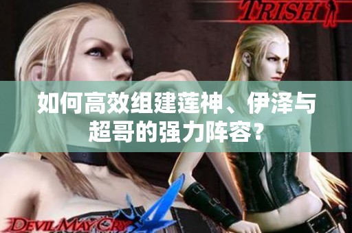 如何高效组建莲神、伊泽与超哥的强力阵容？
