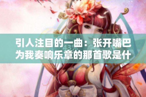 引人注目的一曲：张开嘴巴为我奏响乐章的那首歌是什么