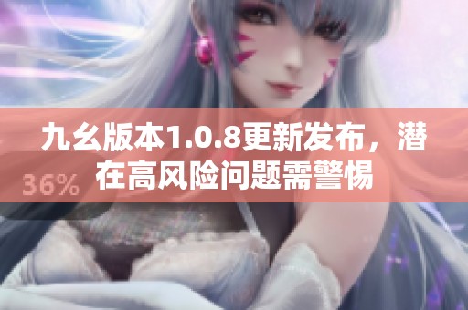 九幺版本1.0.8更新发布，潜在高风险问题需警惕