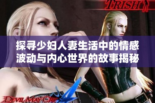 探寻少妇人妻生活中的情感波动与内心世界的故事揭秘