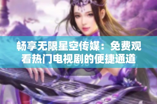 畅享无限星空传媒：免费观看热门电视剧的便捷通道