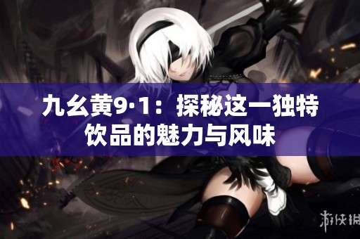九幺黄9·1：探秘这一独特饮品的魅力与风味