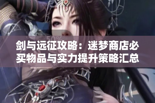 剑与远征攻略：迷梦商店必买物品与实力提升策略汇总！