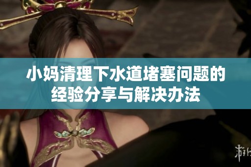 小妈清理下水道堵塞问题的经验分享与解决办法