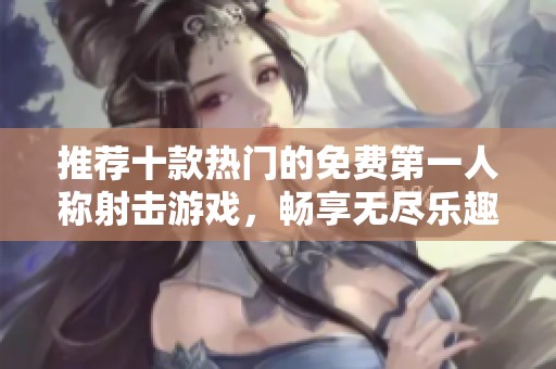 推荐十款热门的免费第一人称射击游戏，畅享无尽乐趣