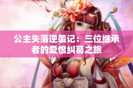 公主失落逆袭记：三位继承者的爱恨纠葛之旅