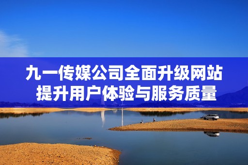 九一传媒公司全面升级网站 提升用户体验与服务质量
