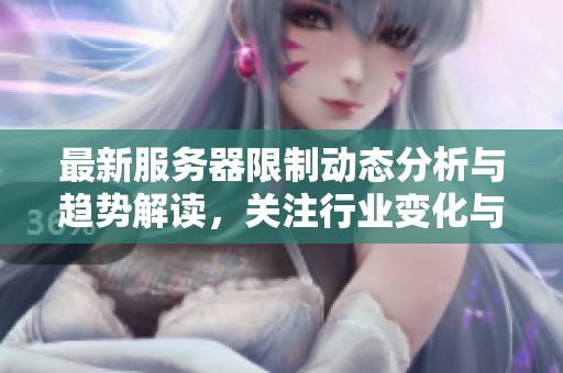 最新服务器限制动态分析与趋势解读，关注行业变化与影响