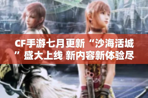 CF手游七月更新“沙海活城”盛大上线 新内容新体验尽在其中