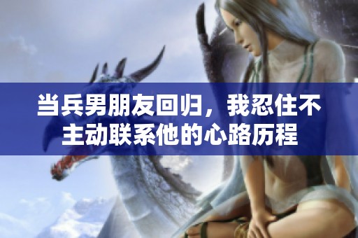 当兵男朋友回归，我忍住不主动联系他的心路历程