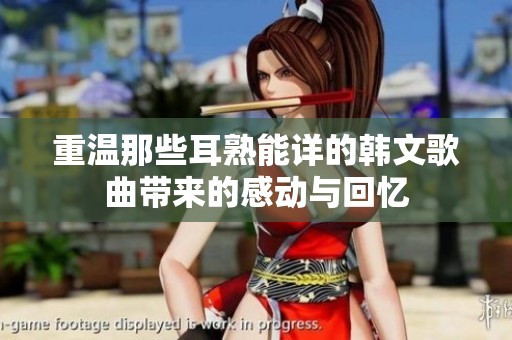 重温那些耳熟能详的韩文歌曲带来的感动与回忆
