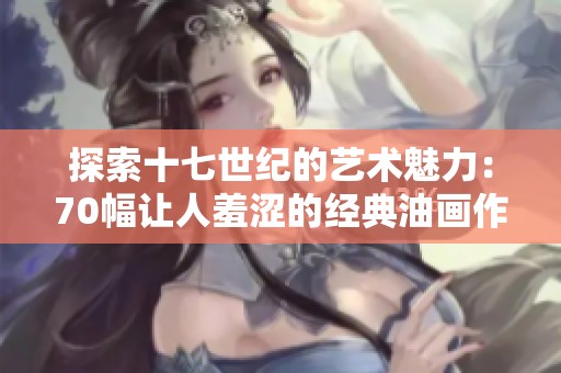 探索十七世纪的艺术魅力：70幅让人羞涩的经典油画作品