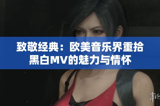 致敬经典：欧美音乐界重拾黑白MV的魅力与情怀