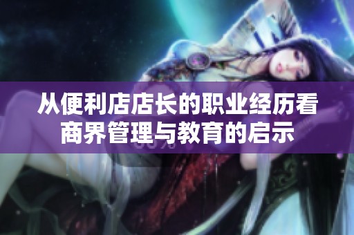 从便利店店长的职业经历看商界管理与教育的启示