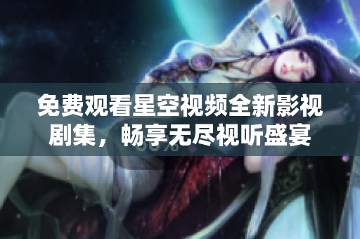 免费观看星空视频全新影视剧集，畅享无尽视听盛宴