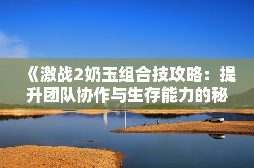 《激战2奶玉组合技攻略：提升团队协作与生存能力的秘技》