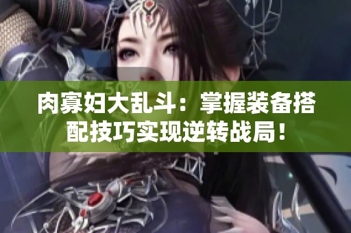 肉寡妇大乱斗：掌握装备搭配技巧实现逆转战局！