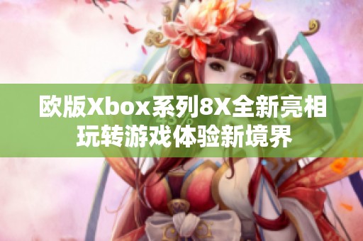 欧版Xbox系列8X全新亮相 玩转游戏体验新境界