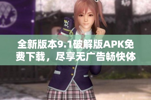 全新版本9.1破解版APK免费下载，尽享无广告畅快体验