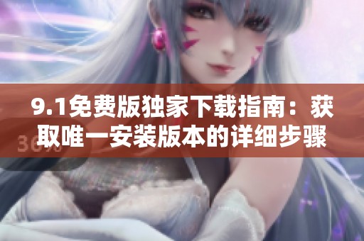 9.1免费版独家下载指南：获取唯一安装版本的详细步骤