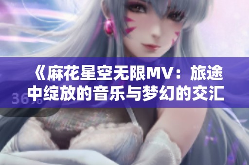 《麻花星空无限MV：旅途中绽放的音乐与梦幻的交汇》