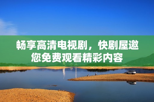 畅享高清电视剧，快剧屋邀您免费观看精彩内容