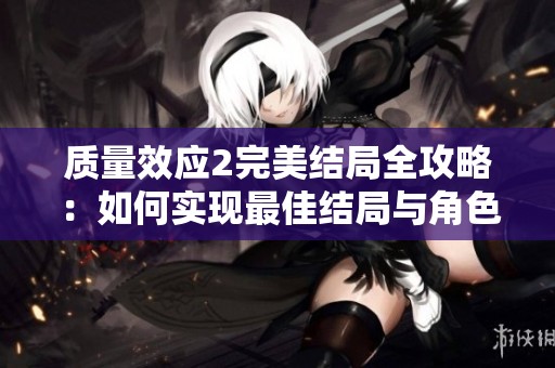 质量效应2完美结局全攻略：如何实现最佳结局与角色成长