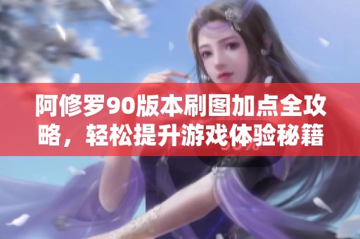 阿修罗90版本刷图加点全攻略，轻松提升游戏体验秘籍