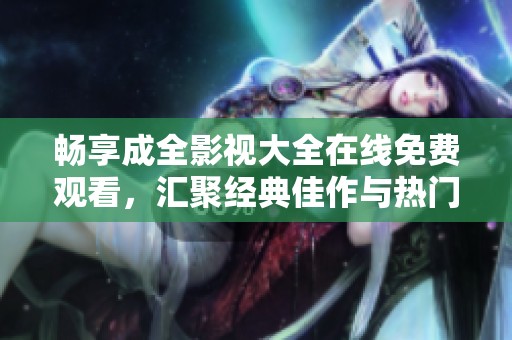 畅享成全影视大全在线免费观看，汇聚经典佳作与热门新剧