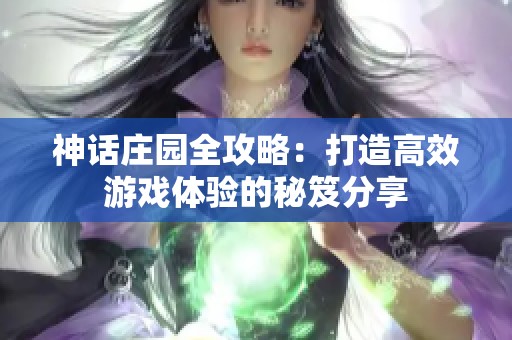 神话庄园全攻略：打造高效游戏体验的秘笈分享