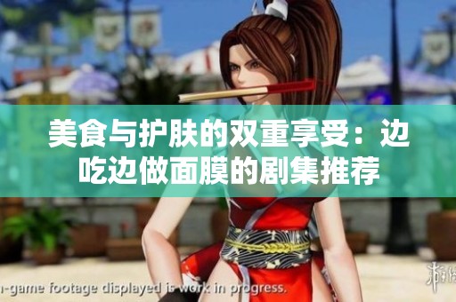 美食与护肤的双重享受：边吃边做面膜的剧集推荐