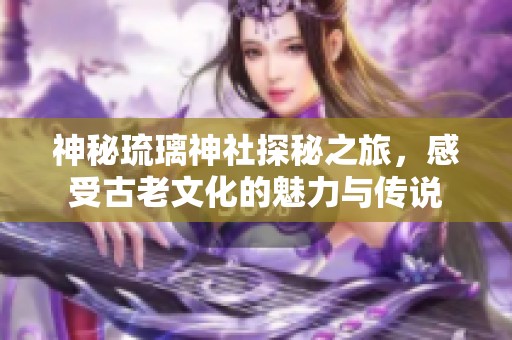 神秘琉璃神社探秘之旅，感受古老文化的魅力与传说
