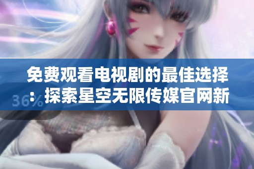 免费观看电视剧的最佳选择：探索星空无限传媒官网新体验