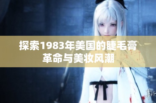 探索1983年美国的睫毛膏革命与美妆风潮