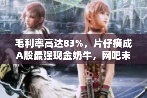 毛利率高达83%，片仔癀成A股最强现金奶牛，网吧未来可期
