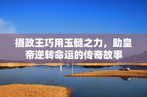 摄政王巧用玉髓之力，助皇帝逆转命运的传奇故事