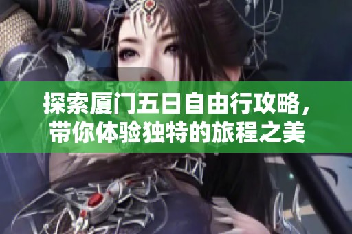 探索厦门五日自由行攻略，带你体验独特的旅程之美