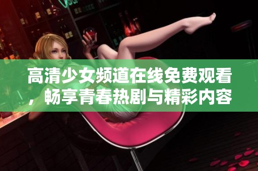 高清少女频道在线免费观看，畅享青春热剧与精彩内容