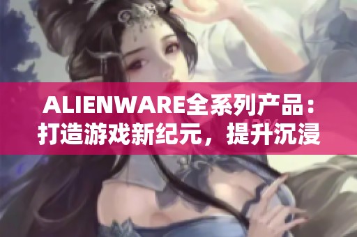 ALIENWARE全系列产品：打造游戏新纪元，提升沉浸体验的最佳选择